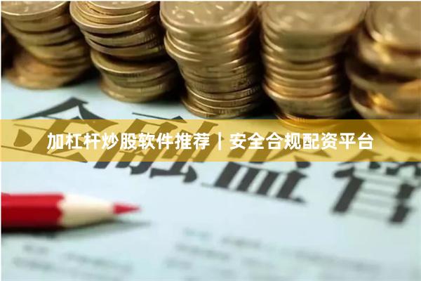 加杠杆炒股软件推荐｜安全合规配资平台