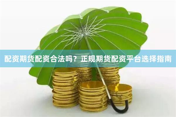 配资期货配资合法吗？正规期货配资平台选择指南