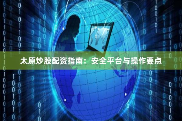 太原炒股配资指南：安全平台与操作要点