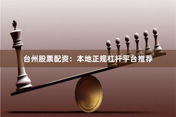 台州股票配资：本地正规杠杆平台推荐