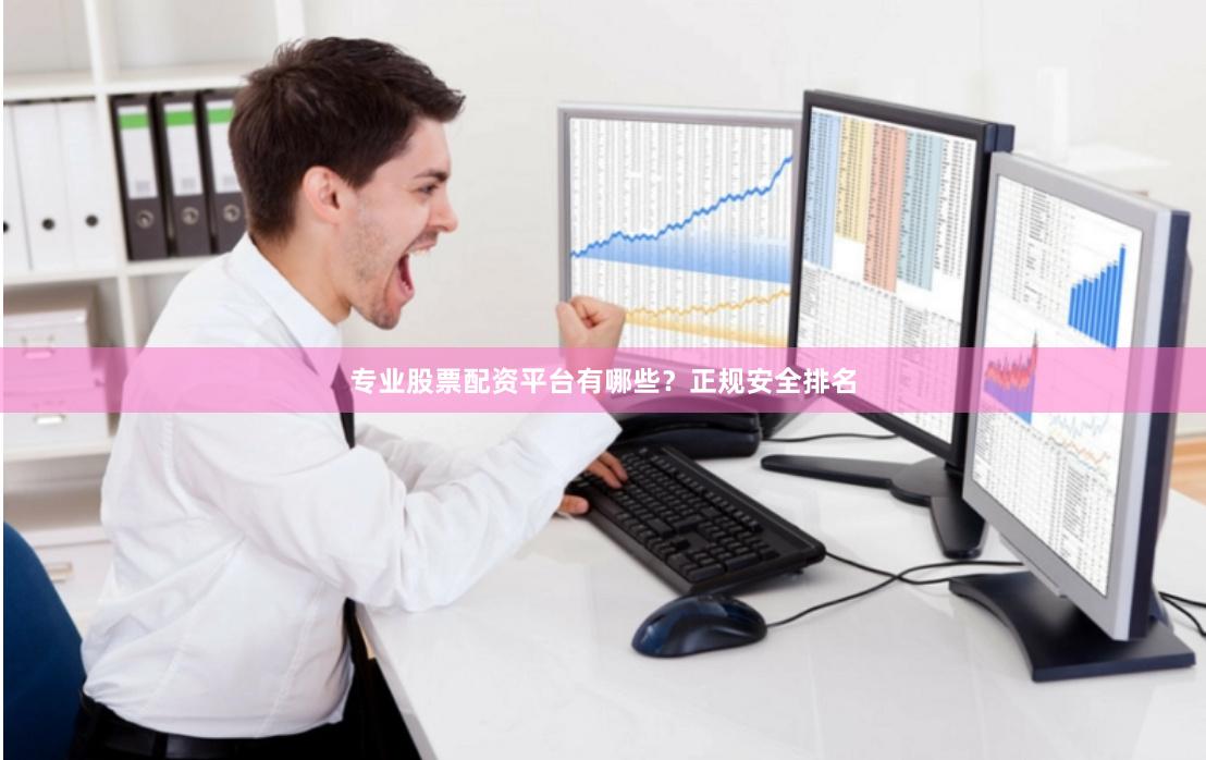 专业股票配资平台有哪些？正规安全排名