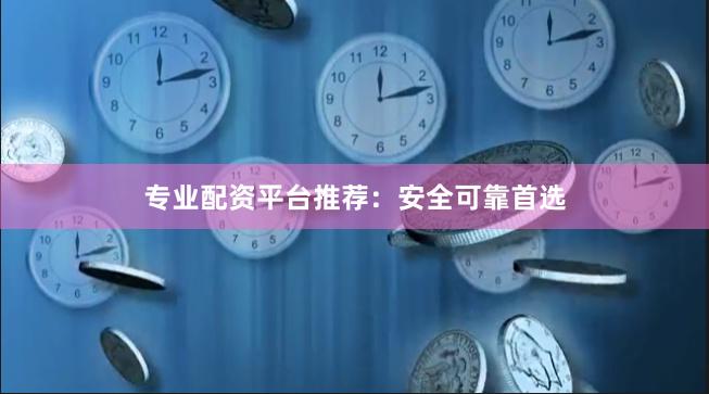 专业配资平台推荐：安全可靠首选