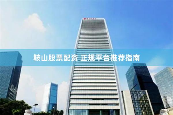 鞍山股票配资 正规平台推荐指南