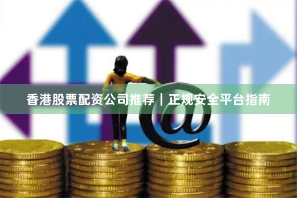 香港股票配资公司推荐｜正规安全平台指南