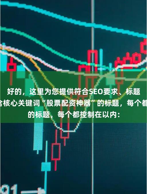 好的，这里为您提供符合SEO要求、标题不重复且包含核心关键词“股票配资神器”的标题，每个都控制在以内：